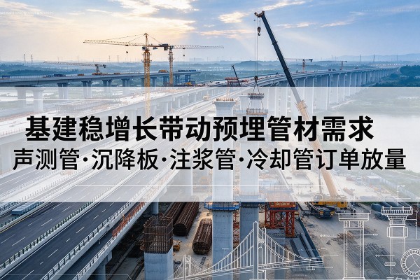 芷江基建稳增长带动预埋监测管材需求，声测管、沉降板、注浆管订单持续放量